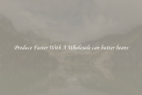 Produce Faster With A Wholesale can butter beans