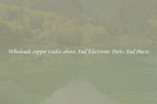 Wholesale copper trades above And Electronic Parts And Pieces