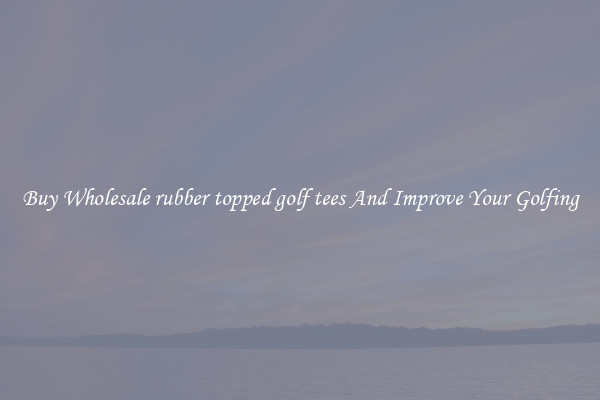 Buy Wholesale rubber topped golf tees And Improve Your Golfing