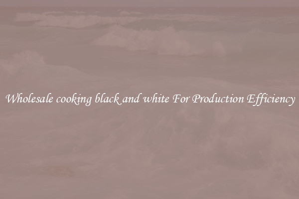Wholesale cooking black and white For Production Efficiency