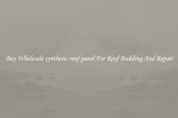 Buy Wholesale synthetic roof panel For Roof Building And Repair