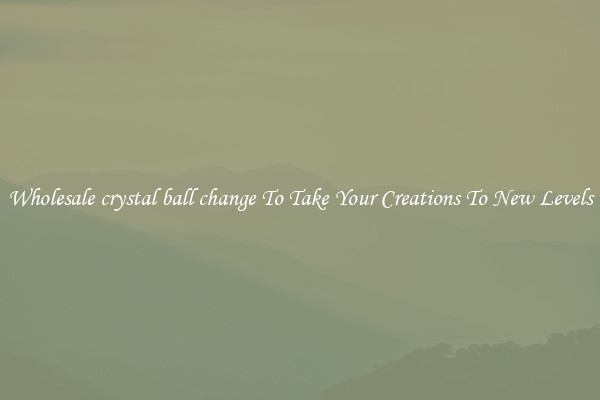 Wholesale crystal ball change To Take Your Creations To New Levels