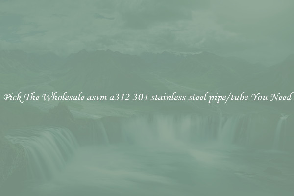 Pick The Wholesale astm a312 304 stainless steel pipe/tube You Need