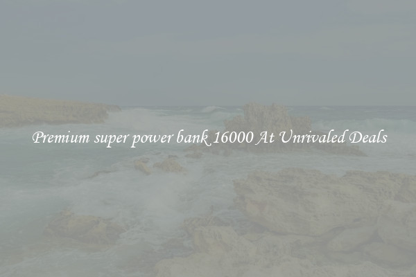 Premium super power bank 16000 At Unrivaled Deals