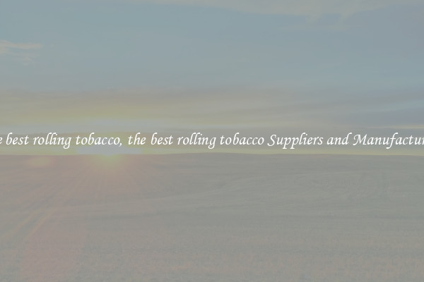 the best rolling tobacco, the best rolling tobacco Suppliers and Manufacturers