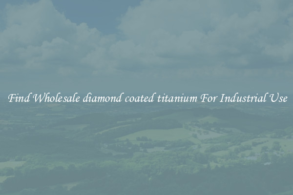 Find Wholesale diamond coated titanium For Industrial Use