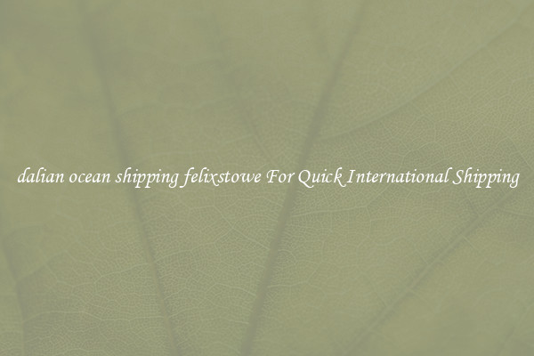 dalian ocean shipping felixstowe For Quick International Shipping