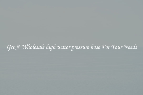 Get A Wholesale high water pressure hose For Your Needs