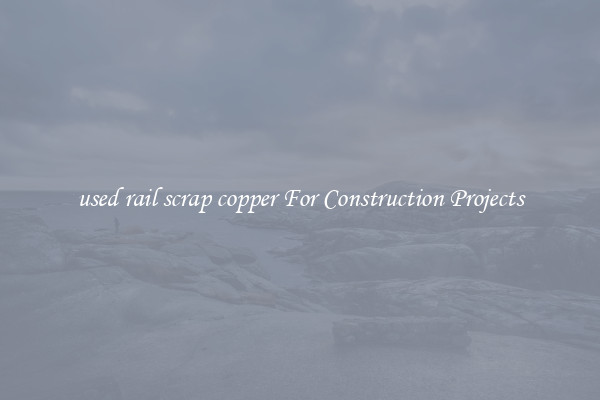 used rail scrap copper For Construction Projects