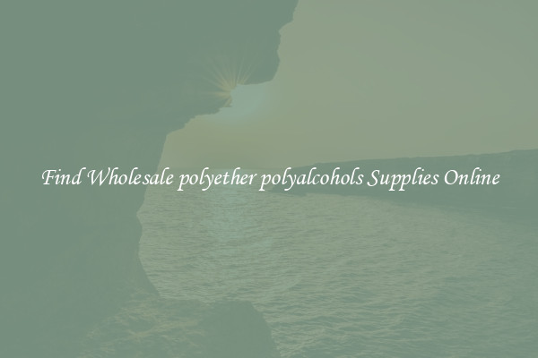 Find Wholesale polyether polyalcohols Supplies Online