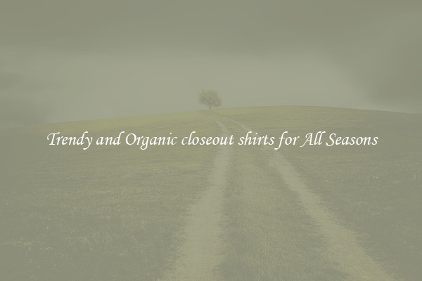 Trendy and Organic closeout shirts for All Seasons