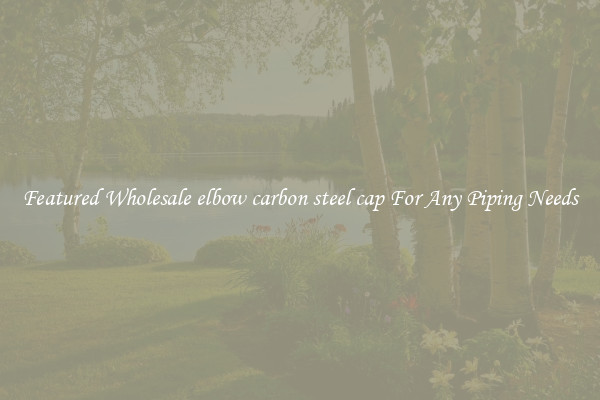 Featured Wholesale elbow carbon steel cap For Any Piping Needs