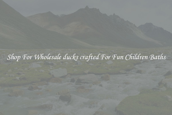 Shop For Wholesale ducks crafted For Fun Children Baths