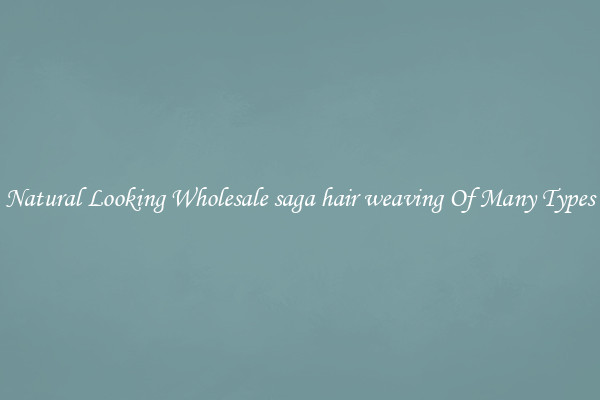 Natural Looking Wholesale saga hair weaving Of Many Types