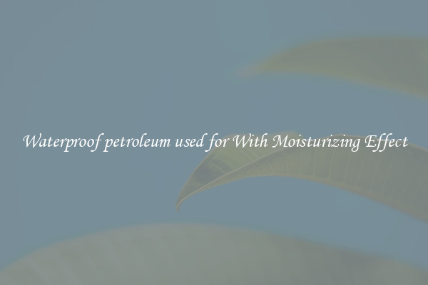 Waterproof petroleum used for With Moisturizing Effect