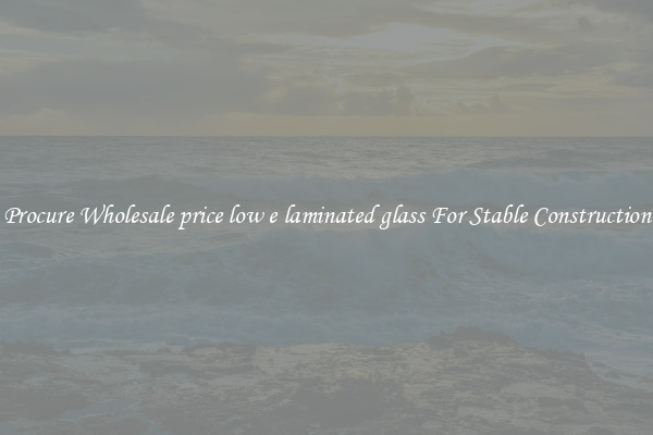 Procure Wholesale price low e laminated glass For Stable Construction