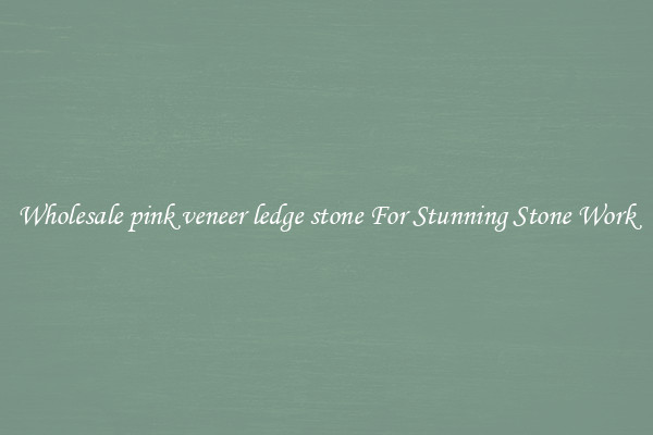 Wholesale pink veneer ledge stone For Stunning Stone Work