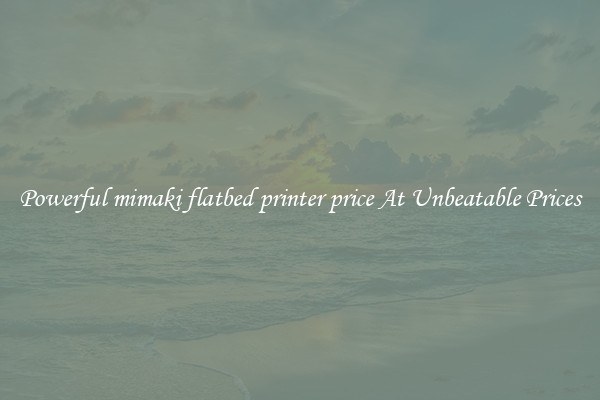 Powerful mimaki flatbed printer price At Unbeatable Prices