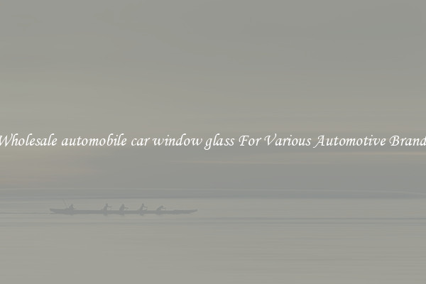 Wholesale automobile car window glass For Various Automotive Brands