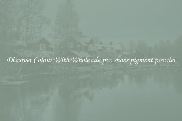 Discover Colour With Wholesale pvc shoes pigment powder