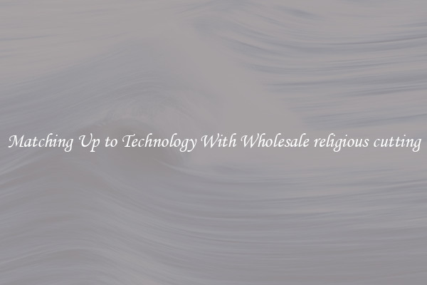 Matching Up to Technology With Wholesale religious cutting