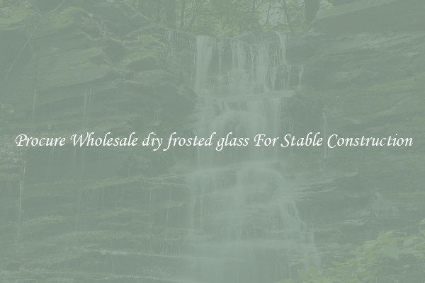 Procure Wholesale diy frosted glass For Stable Construction