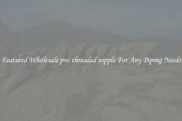 Featured Wholesale pvc threaded nipple For Any Piping Needs