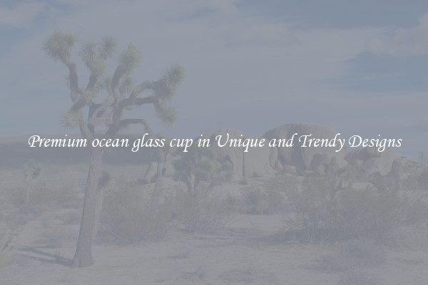 Premium ocean glass cup in Unique and Trendy Designs