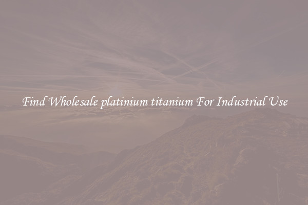 Find Wholesale platinium titanium For Industrial Use