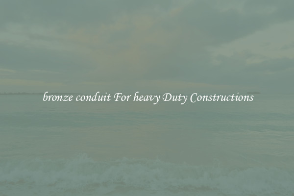 bronze conduit For heavy Duty Constructions