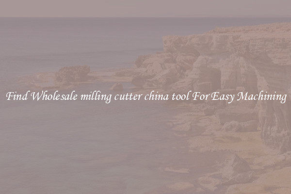 Find Wholesale milling cutter china tool For Easy Machining