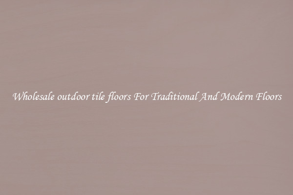 Wholesale outdoor tile floors For Traditional And Modern Floors