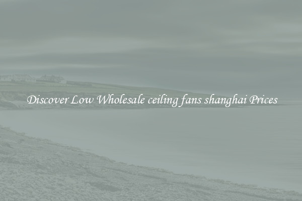 Discover Low Wholesale ceiling fans shanghai Prices