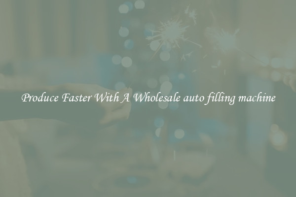 Produce Faster With A Wholesale auto filling machine