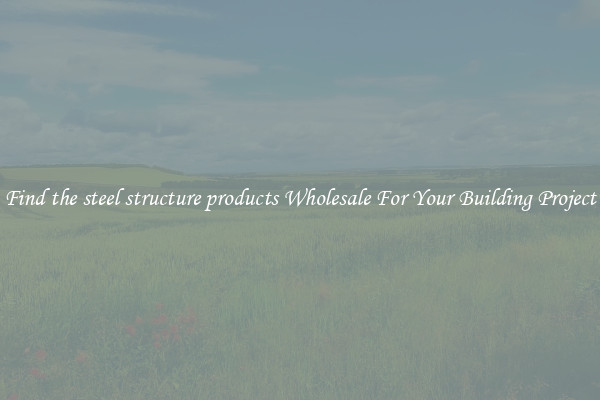 Find the steel structure products Wholesale For Your Building Project