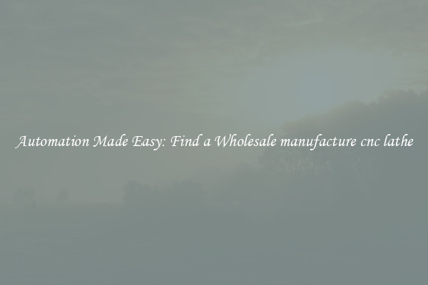  Automation Made Easy: Find a Wholesale manufacture cnc lathe 