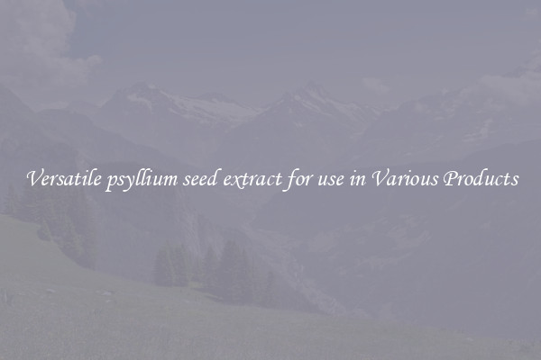 Versatile psyllium seed extract for use in Various Products