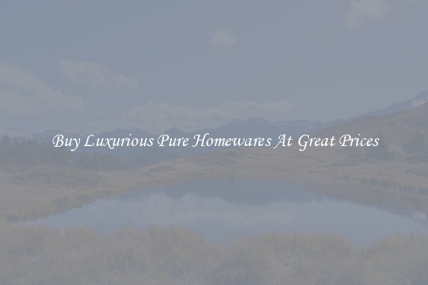 Buy Luxurious Pure Homewares At Great Prices