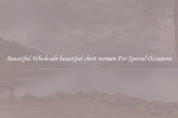 Beautiful Wholesale beautiful short women For Special Occasions