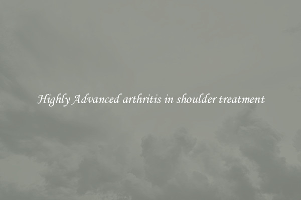 Highly Advanced arthritis in shoulder treatment
