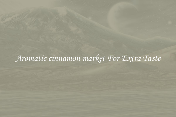 Aromatic cinnamon market For Extra Taste