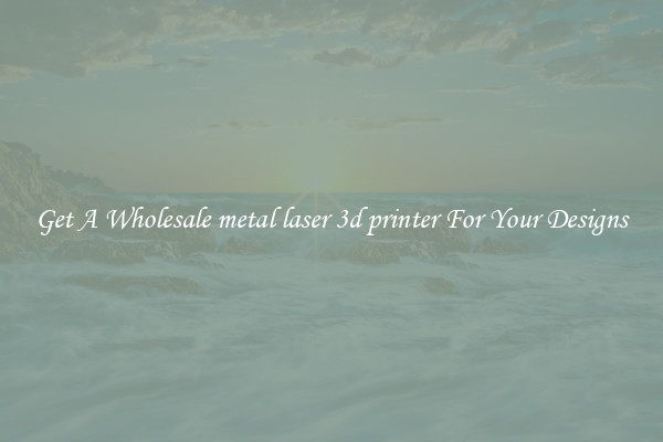 Get A Wholesale metal laser 3d printer For Your Designs