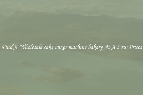 Find A Wholesale cake mixer machine bakery At A Low Prices