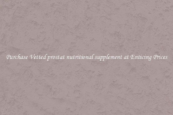 Purchase Vetted prostat nutritional supplement at Enticing Prices