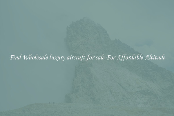 Find Wholesale luxury aircraft for sale For Affordable Altitude