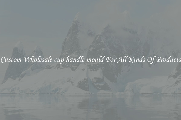Custom Wholesale cup handle mould For All Kinds Of Products