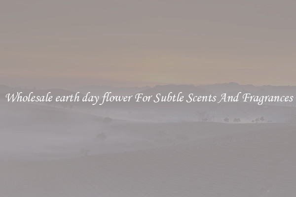 Wholesale earth day flower For Subtle Scents And Fragrances