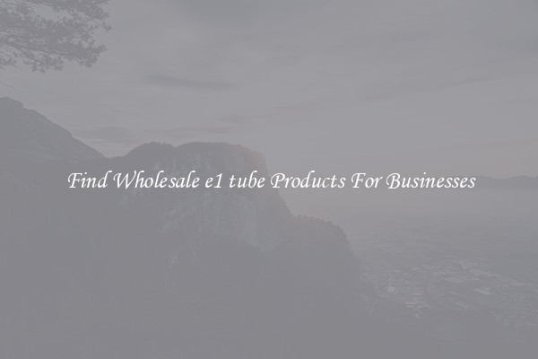 Find Wholesale e1 tube Products For Businesses