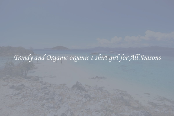 Trendy and Organic organic t shirt girl for All Seasons